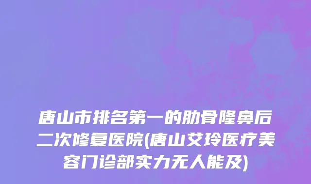 唐山市排名第一的肋骨隆鼻后二次修复医院(唐山艾玲医疗美容门诊部实力无人能及)
