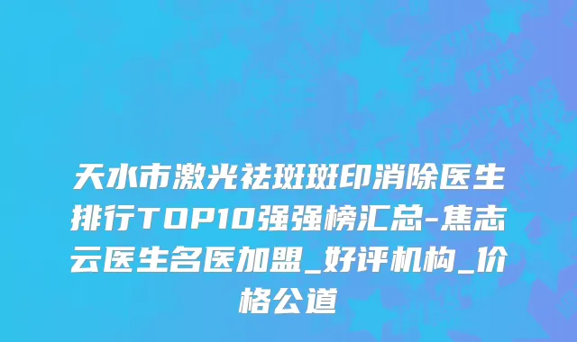 天水市激光祛斑斑印消除医生排行TOP10强强榜汇总-焦志云医生名医加盟_好评机构_价格公道