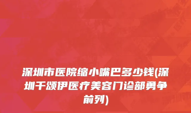 深圳市医院缩小嘴巴多少钱(深圳千颂伊医疗美容门诊部勇争前列)