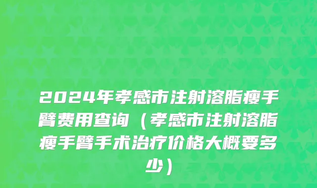 2024年孝感市注射溶脂瘦手臂费用查询（孝感市注射溶脂瘦手臂手术治疗价格大概要多少）