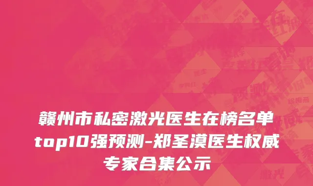 赣州市私密激光医生在榜名单top10强预测-郑圣漠医生权威专家合集公示