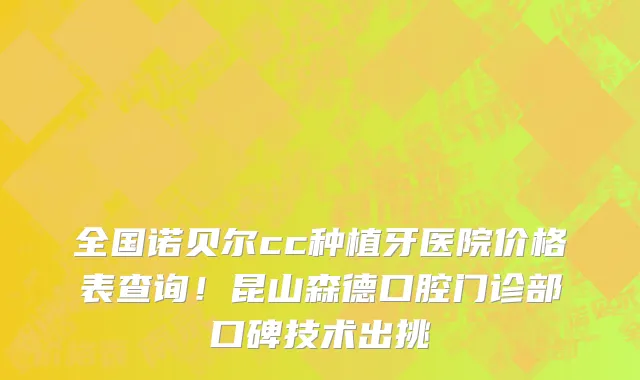 全国诺贝尔cc种植牙医院价格表查询!昆山森德口腔门诊部口碑技术出挑