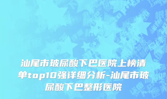 汕尾市玻尿酸下巴医院上榜清单top10强详细分析-汕尾市玻尿酸下巴整形医院