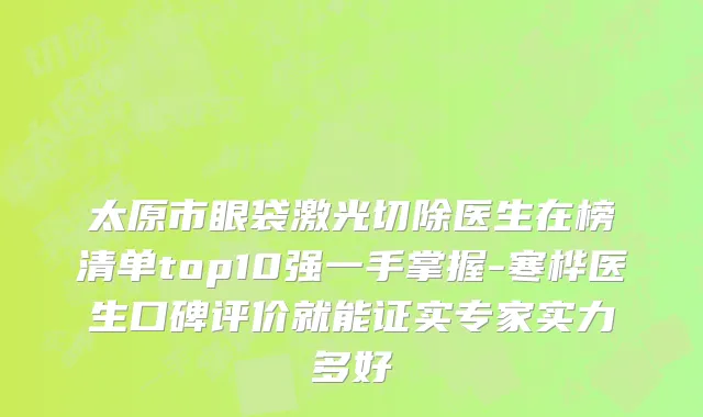 太原市眼袋激光切除医生在榜清单top10强一手掌握-寒桦医生口碑评价就能证实专家实力多好