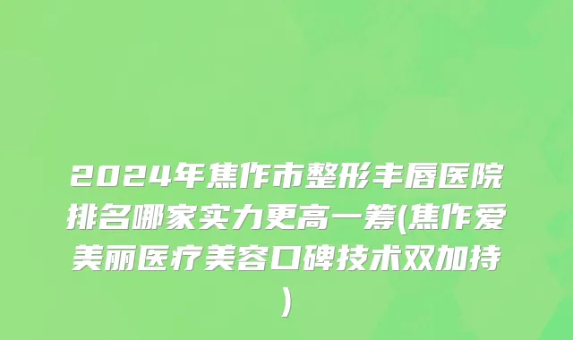 2024年焦作市整形丰唇医院排名哪家实力更高一筹(焦作爱美丽医疗美容口碑技术双加持)