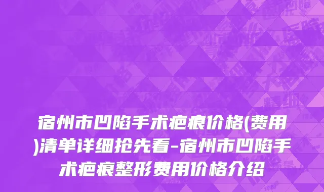 宿州市凹陷手术疤痕价格(费用)清单详细抢先看-宿州市凹陷手术疤痕整形费用价格介绍