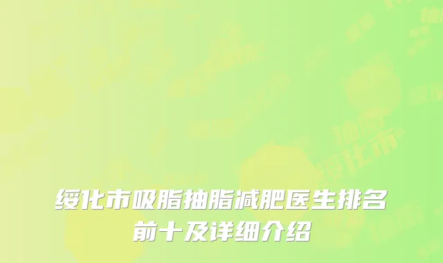 绥化市吸脂抽脂减肥医生排名前十及详细介绍