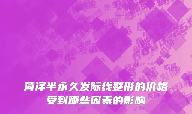 菏泽半永久发际线整形的价格受到哪些因素的影响