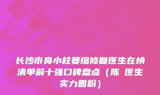 长沙市鼻小柱萎缩修复医生在榜清单前十强口碑盘点（陈珺医生实力圈粉）