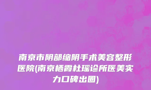 南京市阴部缩阴手术美容整形医院(南京栖霞杜瑶诊所医美实力口碑出圈)