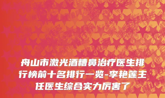 舟山市激光酒糟鼻治疗医生排行榜前十名排行一览-李艳莲主任医生综合实力厉害了