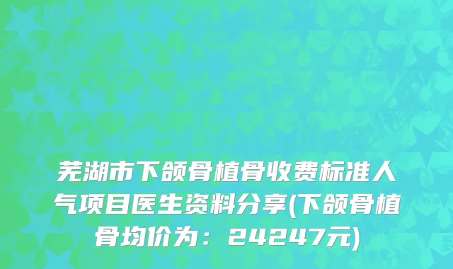 芜湖市下颌骨植骨收费标准人气项目医生资料分享(下颌骨植骨均价为：24247元)
