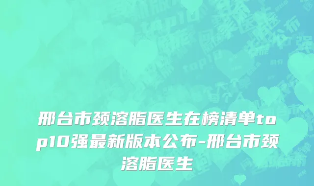 邢台市颈溶脂医生在榜清单top10强最新版本公布-邢台市颈溶脂医生