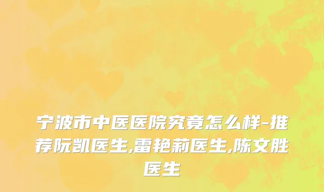 宁波市中医医院究竟怎么样-推荐阮凯医生,雷艳莉医生,陈文胜医生