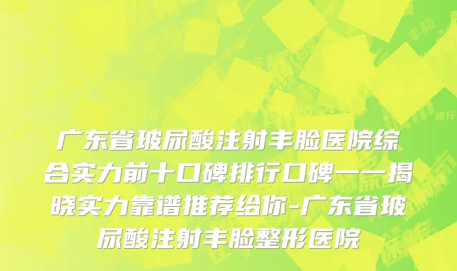 广东省玻尿酸注射丰脸医院综合实力前十口碑排行口碑一一揭晓实力靠谱推荐给你-广东省玻尿酸注射丰脸整形医院