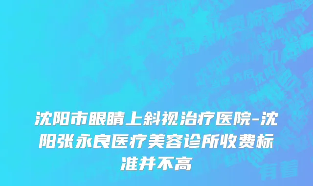 沈阳市眼睛上斜视治疗医院-沈阳张永良医疗美容诊所收费标准并不高