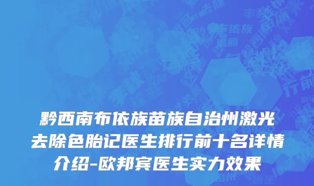 黔西南布依族苗族自治州激光去除色胎记医生排行前十名详情介绍-欧邦宾医生实力效果