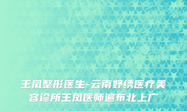 王凤整形医生-云南妤绣医疗美容诊所王凤医师遍布北上广