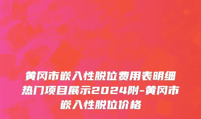 黄冈市嵌入性脱位费用表明细热门项目展示2024附-黄冈市嵌入性脱位价格
