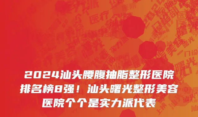 2024汕头腰腹抽脂整形医院排名榜8强！汕头曙光整形美容医院个个是实力派代表