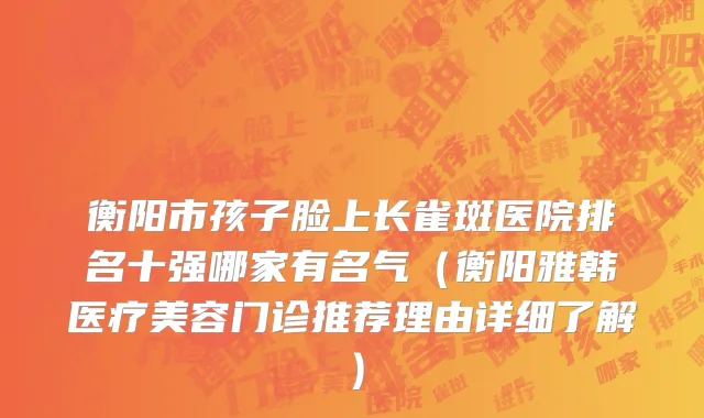 衡阳市孩子脸上长雀斑医院排名十强哪家有名气（衡阳雅韩医疗美容门诊推荐理由详细了解）