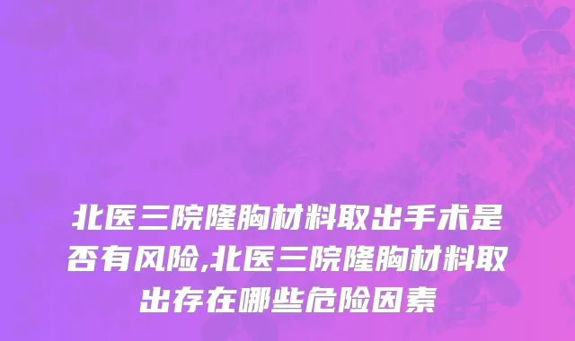 北医三院隆胸材料取出手术是否有风险,北医三院隆胸材料取出存在哪些危险因素