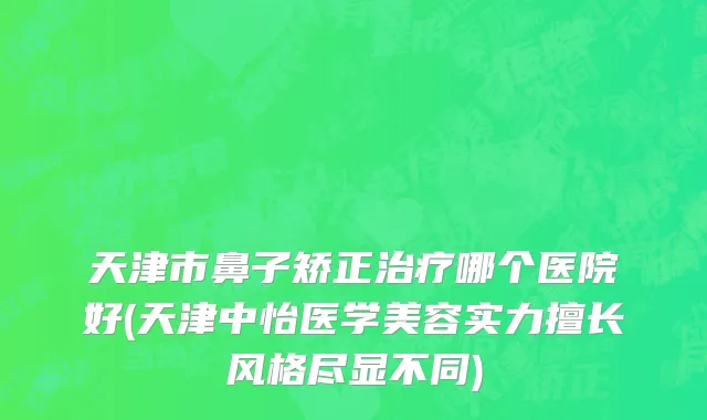 天津市鼻子矫正治疗哪个医院好(天津中怡医学美容实力擅长风格尽显不同)