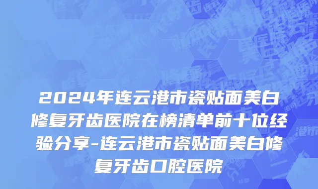 2024年连云港市瓷贴面美白修复牙齿医院在榜清单前十位经验分享-连云港市瓷贴面美白修复牙齿口腔医院