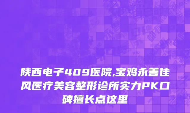 陕西电子409医院,宝鸡永善佳风医疗美容整形诊所实力PK口碑擅长点这里