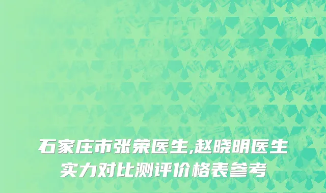 石家庄市张荣医生,赵晓明医生实力对比测评价格表参考