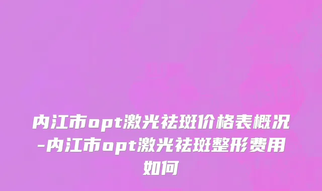 内江市opt激光祛斑价格表概况-内江市opt激光祛斑整形费用如何