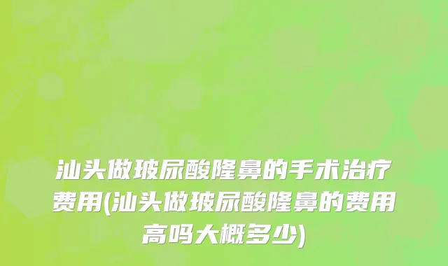 汕头做玻尿酸隆鼻的手术治疗费用(汕头做玻尿酸隆鼻的费用高吗大概多少)