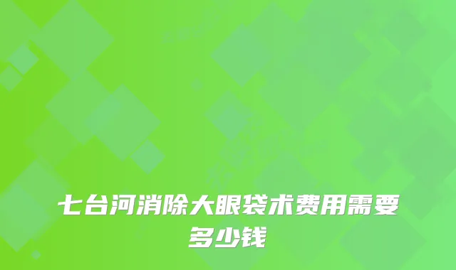 七台河消除大眼袋术费用需要多少钱