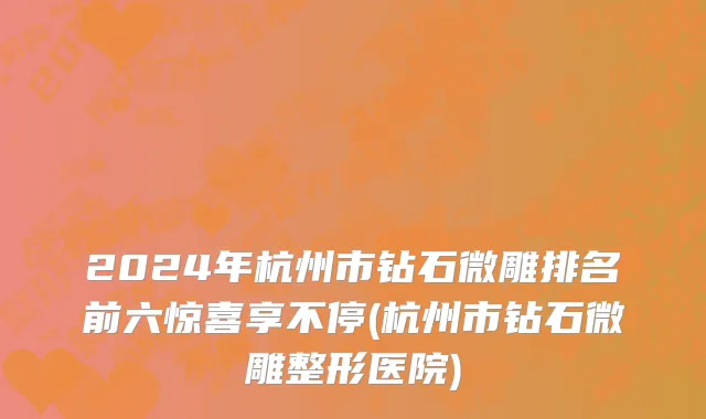 2024年杭州市钻石微雕排名前六惊喜享不停(杭州市钻石微雕整形医院)