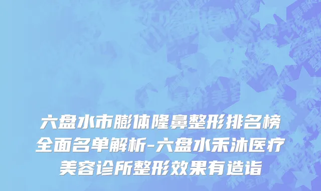 六盘水市膨体隆鼻整形排名榜全面名单解析-六盘水禾沐医疗美容诊所整形效果有造诣