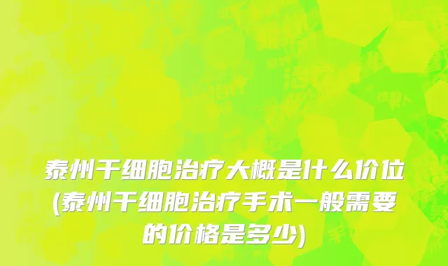 泰州干细胞治疗大概是什么价位(泰州干细胞治疗手术一般需要的价格是多少)