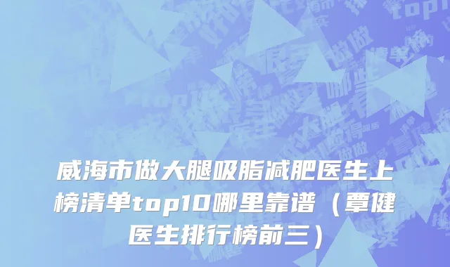 威海市做大腿吸脂减肥医生上榜清单top10哪里靠谱（覃健医生排行榜前三）