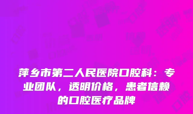 萍乡市第二人民医院口腔科：专业团队，透明价格，患者信赖的口腔医疗品牌