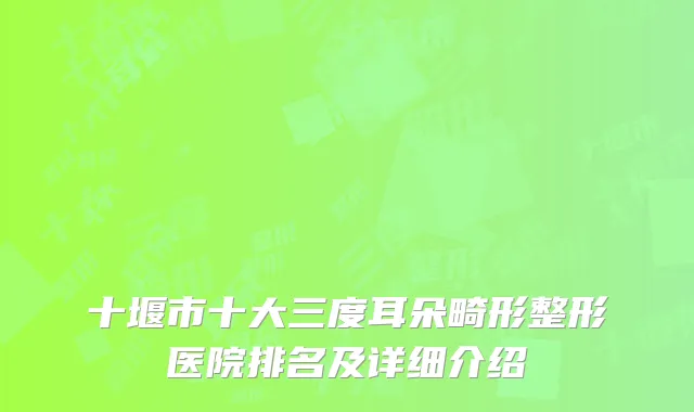 十堰市十大三度耳朵畸形整形医院排名及详细介绍