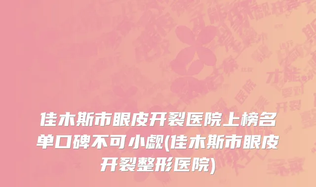佳木斯市眼皮开裂医院上榜名单口碑不可小觑(佳木斯市眼皮开裂整形医院)