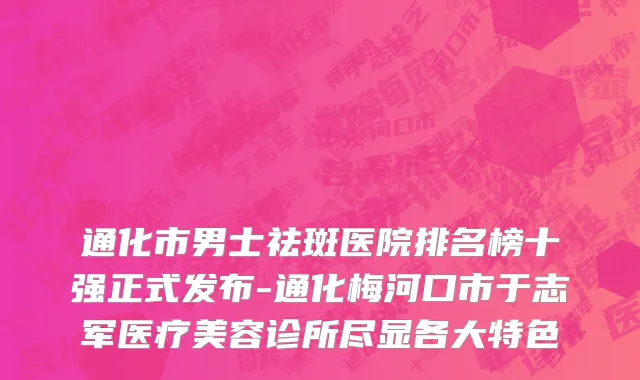 通化市男士祛斑医院排名榜十强正式发布-通化梅河口市于志军医疗美容诊所尽显各大特色