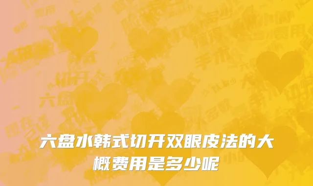 六盘水韩式切开双眼皮法的大概费用是多少呢