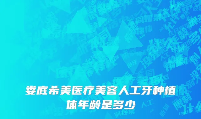 娄底希美医疗美容人工牙种植体年龄是多少