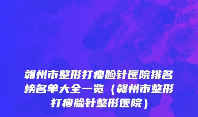 赣州市整形打瘦脸针医院排名榜名单大全一览（赣州市整形打瘦脸针整形医院）