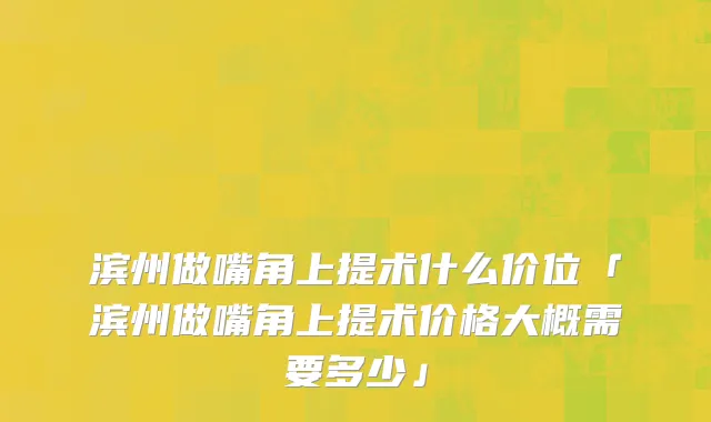 滨州做嘴角上提术什么价位「滨州做嘴角上提术价格大概需要多少」