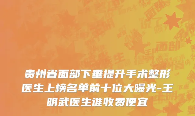 贵州省面部下垂提升手术整形医生上榜名单前十位大曝光-王明武医生谁收费便宜