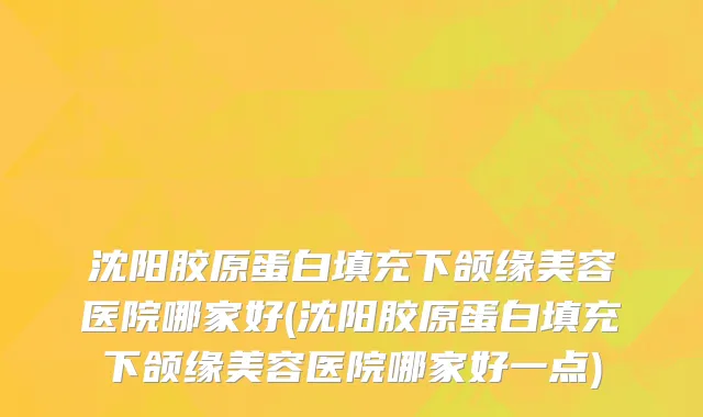 沈阳胶原蛋白填充下颌缘美容医院哪家好(沈阳胶原蛋白填充下颌缘美容医院哪家好一点)
