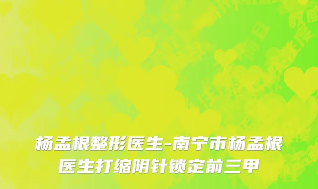 杨孟根整形医生-南宁市杨孟根医生打缩阴针锁定前三甲