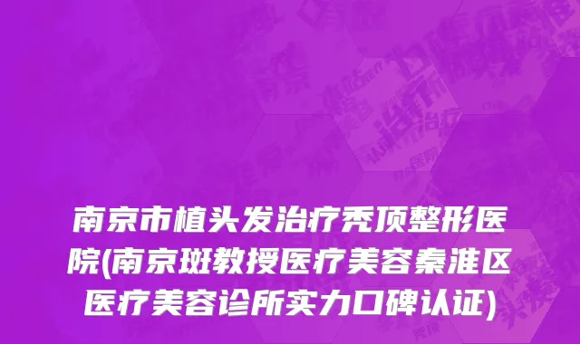 南京市植头发治疗秃顶整形医院(南京斑教授医疗美容秦淮区医疗美容诊所实力口碑认证)