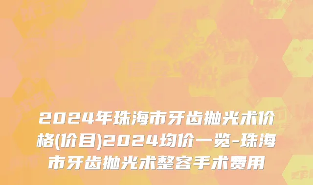 2024年珠海市牙齿抛光术价格(价目)2024均价一览-珠海市牙齿抛光术整容手术费用